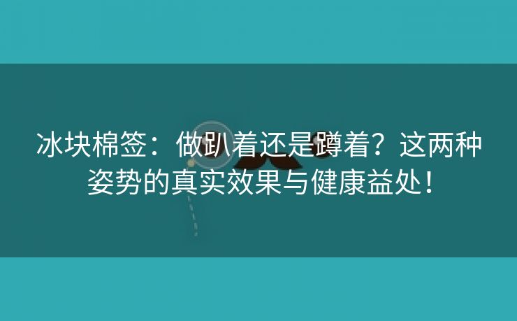 冰块棉签：做趴着还是蹲着？这两种姿势的真实效果与健康益处！