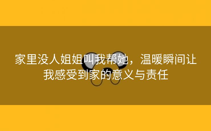 家里没人姐姐叫我帮她，温暖瞬间让我感受到家的意义与责任