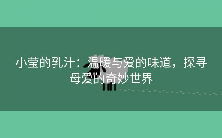 小莹的乳汁：温暖与爱的味道，探寻母爱的奇妙世界
