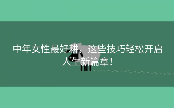 中年女性最好耕，这些技巧轻松开启人生新篇章！