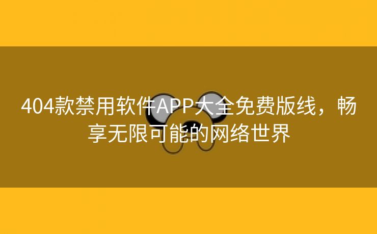 404款禁用软件APP大全免费版线，畅享无限可能的网络世界