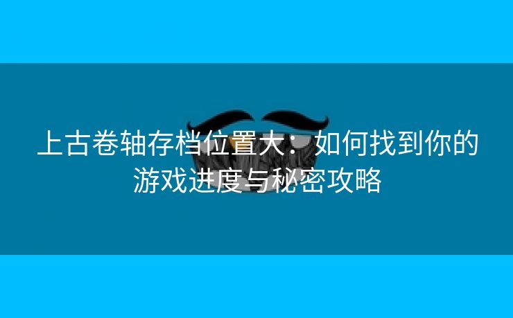 上古卷轴存档位置大：如何找到你的游戏进度与秘密攻略