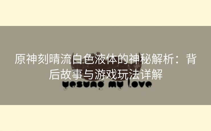 原神刻晴流白色液体的神秘解析：背后故事与游戏玩法详解