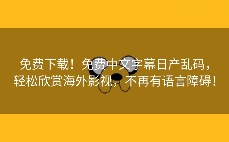 免费下载！免费中文字幕日产乱码，轻松欣赏海外影视，不再有语言障碍！