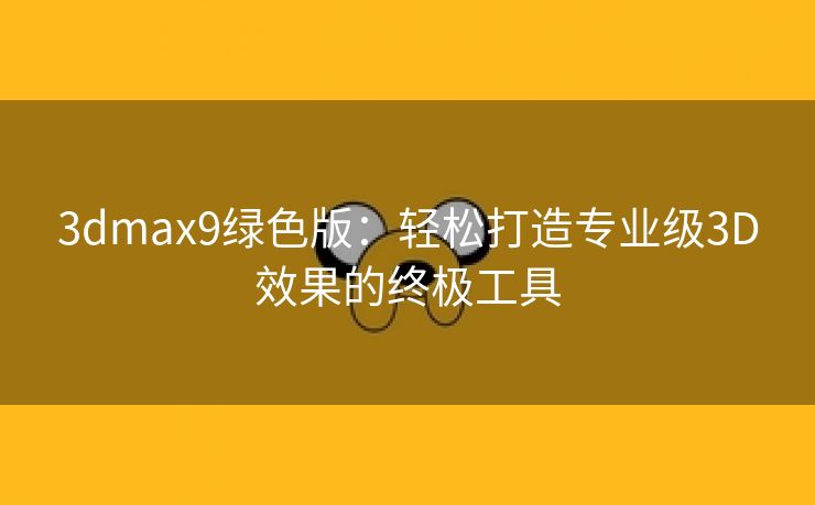 3dmax9绿色版：轻松打造专业级3D效果的终极工具