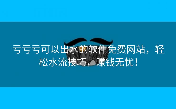 亏亏亏可以出水的软件免费网站，轻松水流技巧，赚钱无忧！