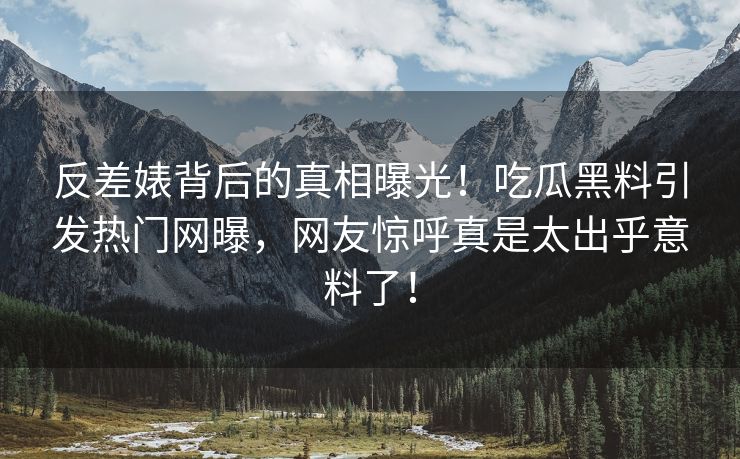 反差婊背后的真相曝光！吃瓜黑料引发热门网曝，网友惊呼真是太出乎意料了！