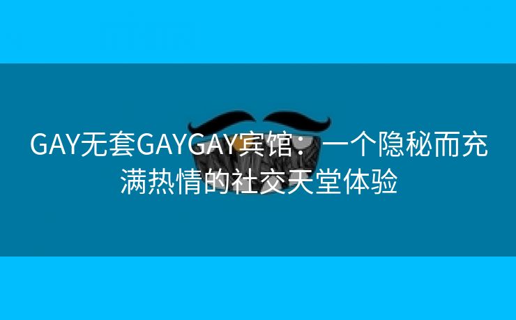GAY无套GAYGAY宾馆：一个隐秘而充满热情的社交天堂体验
