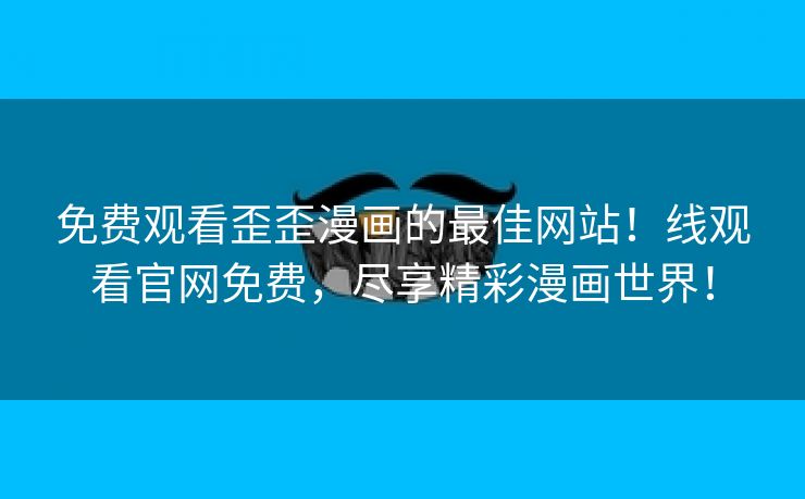 免费观看歪歪漫画的最佳网站！线观看官网免费，尽享精彩漫画世界！