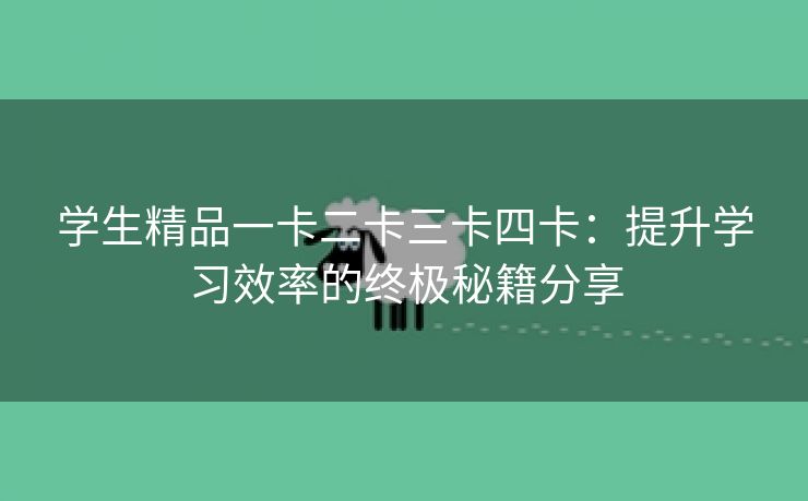 学生精品一卡二卡三卡四卡：提升学习效率的终极秘籍分享
