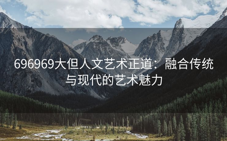 696969大但人文艺术正道：融合传统与现代的艺术魅力