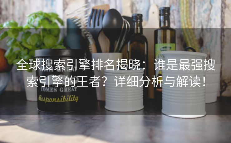 全球搜索引擎排名揭晓：谁是最强搜索引擎的王者？详细分析与解读！