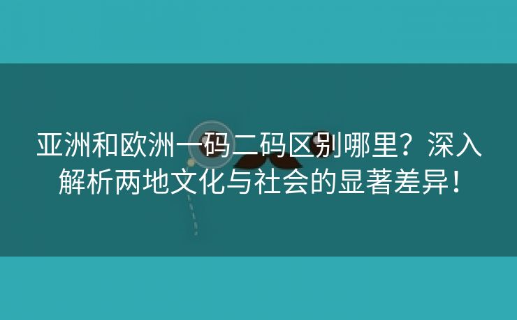 亚洲和欧洲一码二码区别哪里？深入解析两地文化与社会的显著差异！