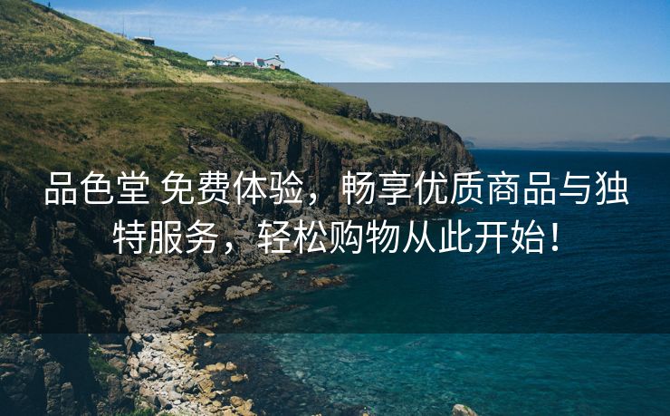 品色堂 免费体验，畅享优质商品与独特服务，轻松购物从此开始！