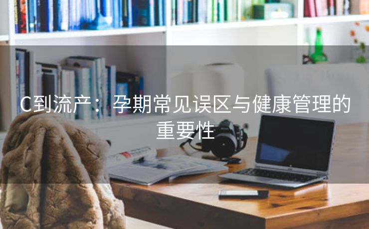 C到流产：孕期常见误区与健康管理的重要性