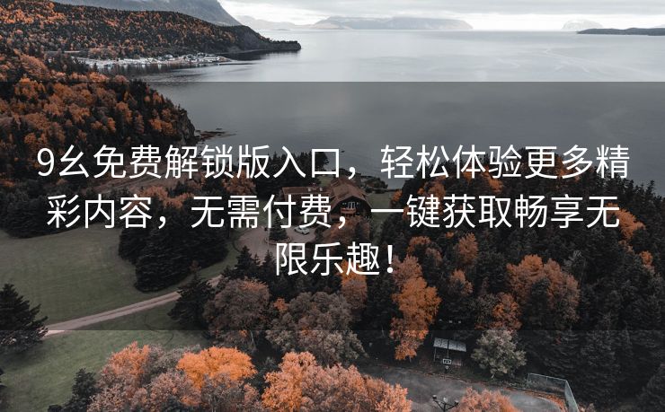 9幺免费解锁版入口，轻松体验更多精彩内容，无需付费，一键获取畅享无限乐趣！