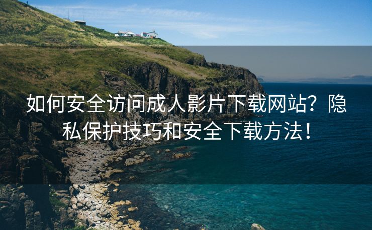 如何安全访问成人影片下载网站？隐私保护技巧和安全下载方法！