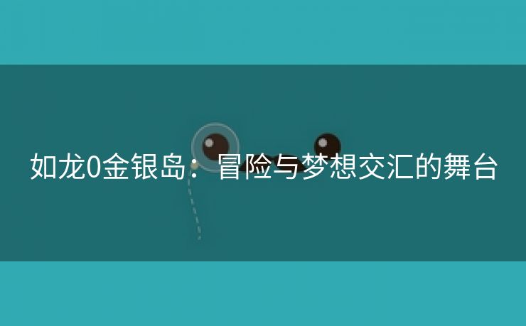 如龙0金银岛：冒险与梦想交汇的舞台