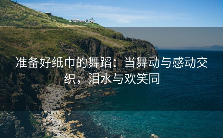准备好纸巾的舞蹈：当舞动与感动交织，泪水与欢笑同
