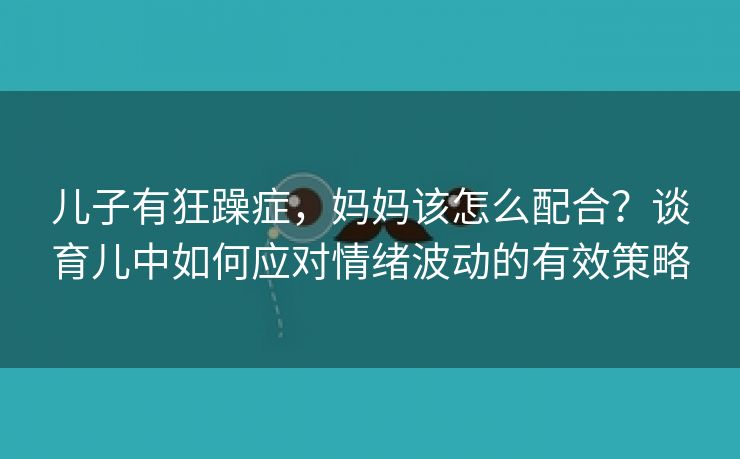 儿子有狂躁症，妈妈该怎么配合？谈育儿中如何应对情绪波动的有效策略