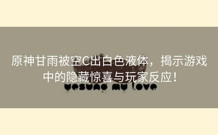 原神甘雨被空C出白色液体，揭示游戏中的隐藏惊喜与玩家反应！
