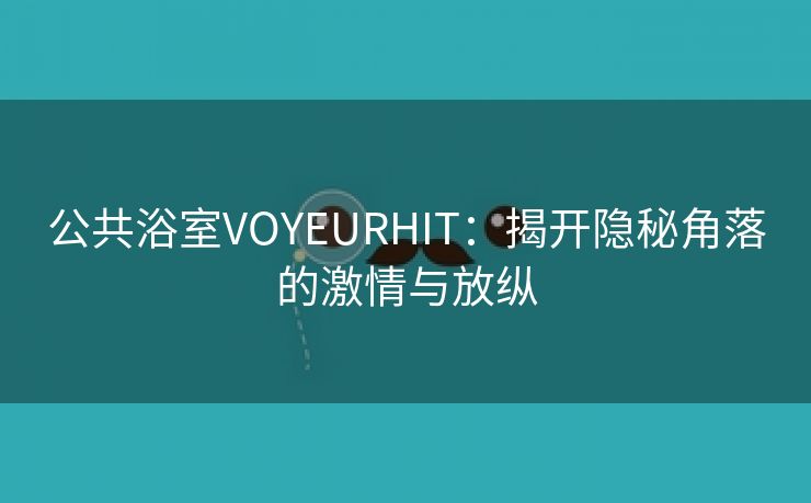 公共浴室VOYEURHIT：揭开隐秘角落的激情与放纵