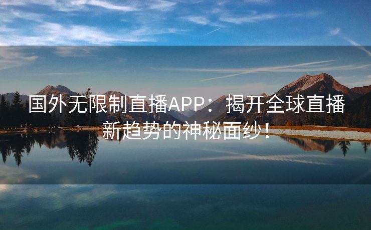 国外无限制直播APP：揭开全球直播新趋势的神秘面纱！