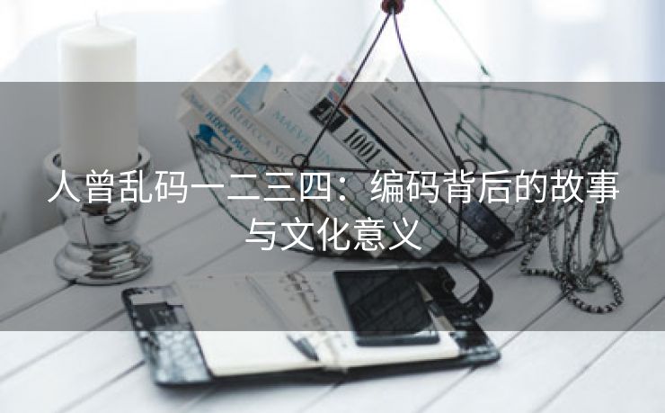 人曾乱码一二三四：编码背后的故事与文化意义
