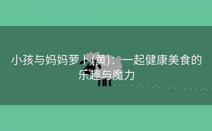 小孩与妈妈萝卜(黄)：一起健康美食的乐趣与魔力