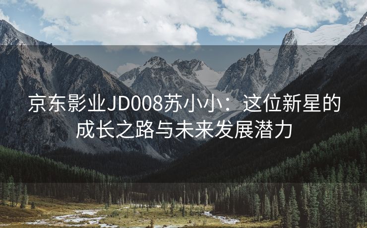 京东影业JD008苏小小：这位新星的成长之路与未来发展潜力