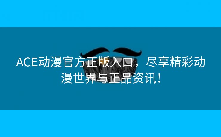 ACE动漫官方正版入口，尽享精彩动漫世界与正品资讯！