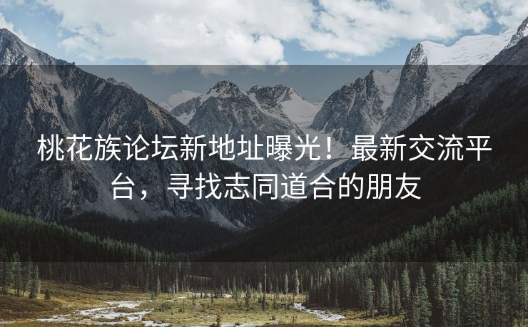 桃花族论坛新地址曝光！最新交流平台，寻找志同道合的朋友