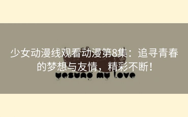 少女动漫线观看动漫第8集：追寻青春的梦想与友情，精彩不断！