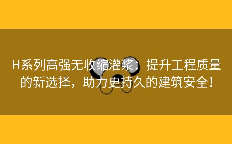 H系列高强无收缩灌浆：提升工程质量的新选择，助力更持久的建筑安全！