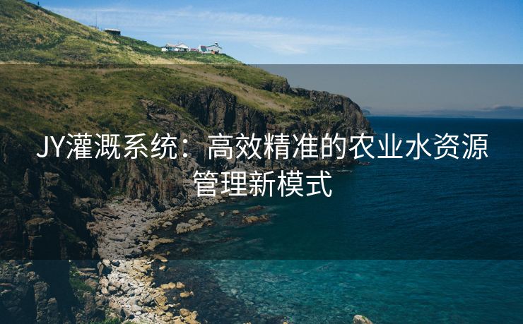 JY灌溉系统：高效精准的农业水资源管理新模式