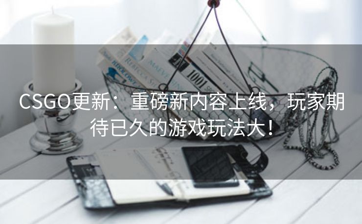 CSGO更新：重磅新内容上线，玩家期待已久的游戏玩法大！