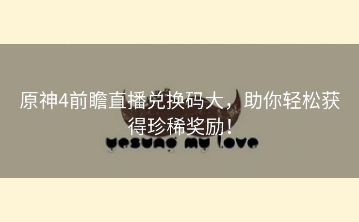 原神4前瞻直播兑换码大，助你轻松获得珍稀奖励！
