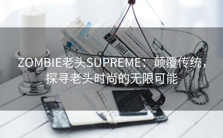 ZOMBIE老头SUPREME：颠覆传统，探寻老头时尚的无限可能