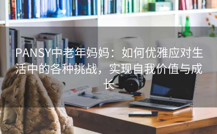 PANSY中老年妈妈：如何优雅应对生活中的各种挑战，实现自我价值与成长