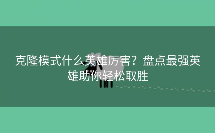 克隆模式什么英雄厉害？盘点最强英雄助你轻松取胜
