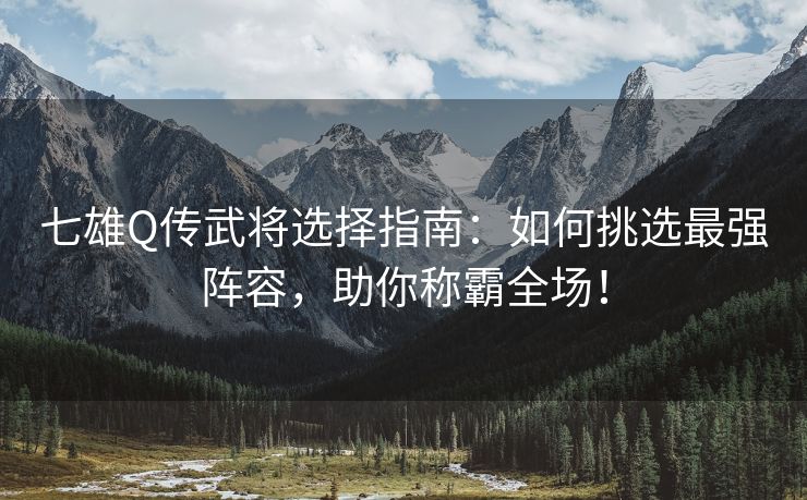 七雄Q传武将选择指南：如何挑选最强阵容，助你称霸全场！