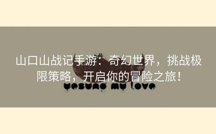 山口山战记手游：奇幻世界，挑战极限策略，开启你的冒险之旅！