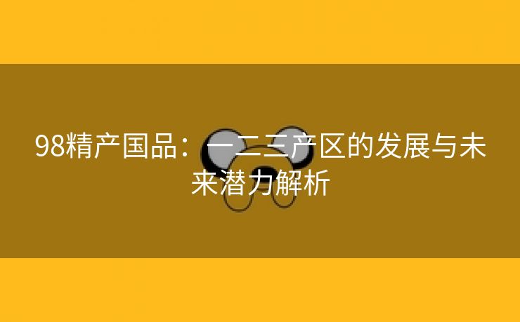 98精产国品：一二三产区的发展与未来潜力解析