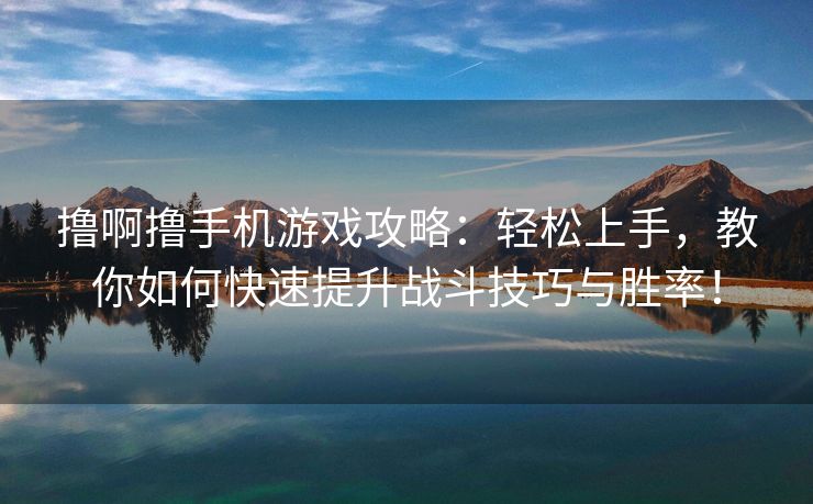 撸啊撸手机游戏攻略：轻松上手，教你如何快速提升战斗技巧与胜率！