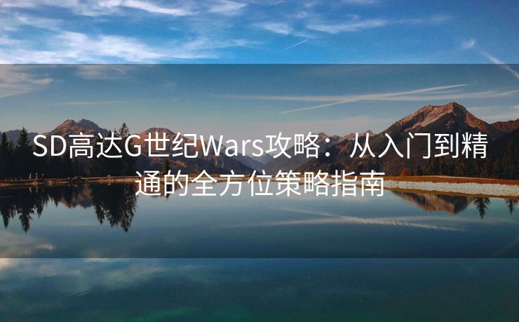 SD高达G世纪Wars攻略：从入门到精通的全方位策略指南
