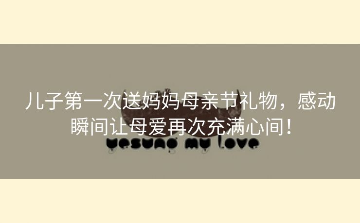 儿子第一次送妈妈母亲节礼物，感动瞬间让母爱再次充满心间！