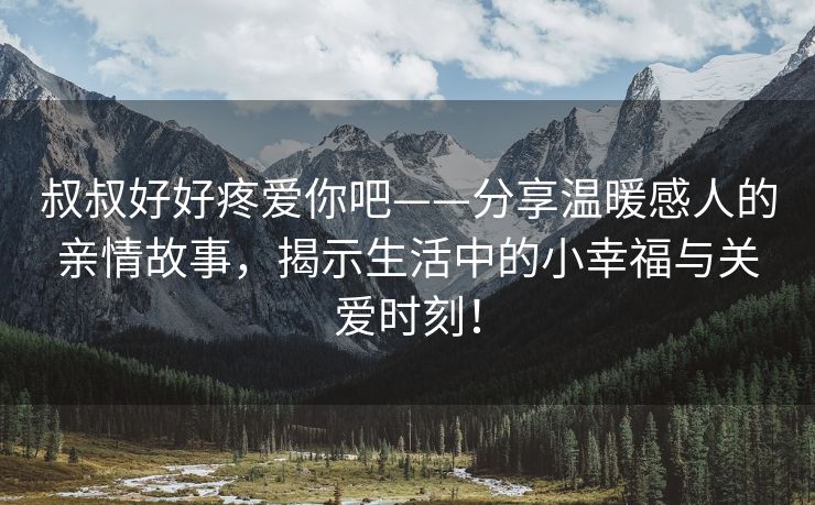 叔叔好好疼爱你吧——分享温暖感人的亲情故事，揭示生活中的小幸福与关爱时刻！