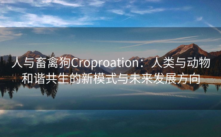 人与畜禽狗Croproation：人类与动物和谐共生的新模式与未来发展方向