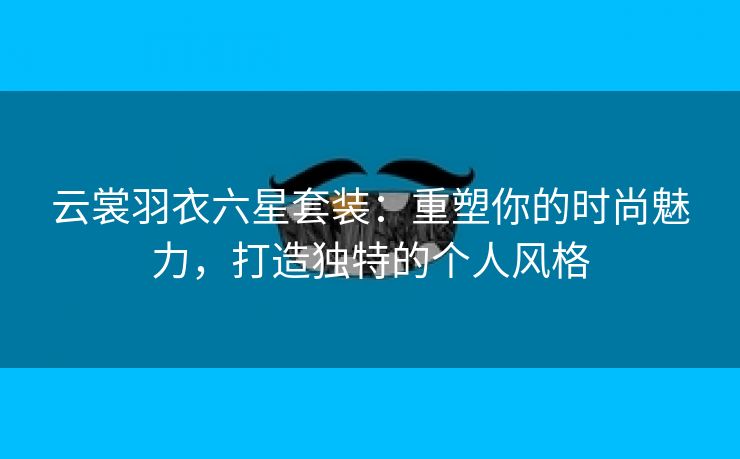 云裳羽衣六星套装：重塑你的时尚魅力，打造独特的个人风格