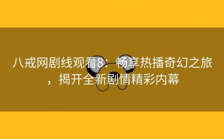 八戒网剧线观看8：畅享热播奇幻之旅，揭开全新剧情精彩内幕